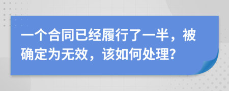 一个合同已经履行了一半，被确定为无效，该如何处理？