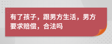 有了孩子，跟男方生活，男方要求赔偿，合法吗