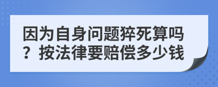 因为自身问题猝死算吗？按法律要赔偿多少钱