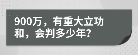 900万，有重大立功和，会判多少年？