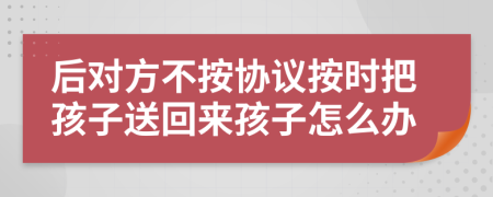 后对方不按协议按时把孩子送回来孩子怎么办