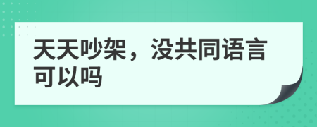 天天吵架，没共同语言可以吗