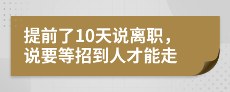 提前了10天说离职，说要等招到人才能走