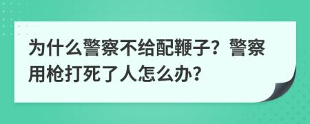 为什么警察不给配鞭子？警察用枪打死了人怎么办？