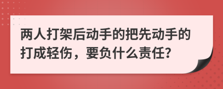 两人打架后动手的把先动手的打成轻伤，要负什么责任？