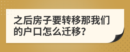 之后房子要转移那我们的户口怎么迁移？