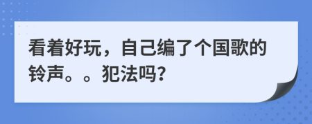 看着好玩，自己编了个国歌的铃声。。犯法吗？