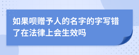 如果呗赠予人的名字的字写错了在法律上会生效吗