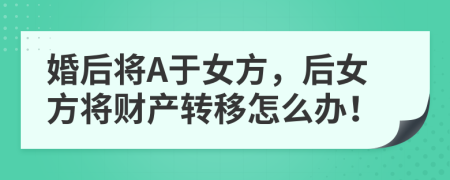 婚后将A于女方，后女方将财产转移怎么办！