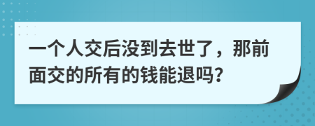 一个人交后没到去世了，那前面交的所有的钱能退吗？