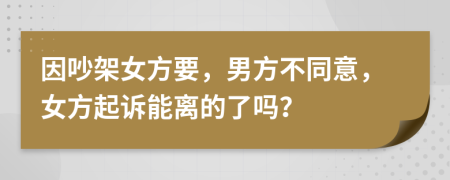 因吵架女方要，男方不同意，女方起诉能离的了吗？