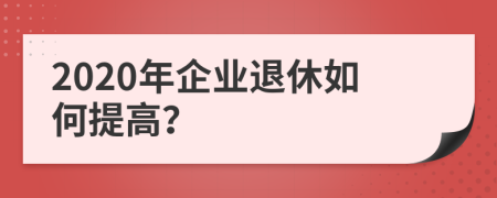 2020年企业退休如何提高？