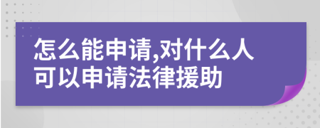 怎么能申请,对什么人可以申请法律援助