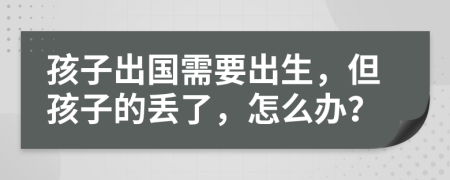 孩子出国需要出生，但孩子的丢了，怎么办？