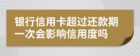 银行信用卡超过还款期一次会影响信用度吗