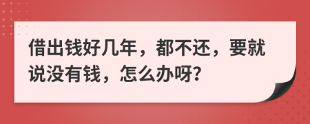 借出钱好几年，都不还，要就说没有钱，怎么办呀？