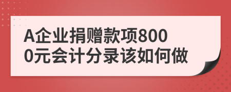 A企业捐赠款项8000元会计分录该如何做