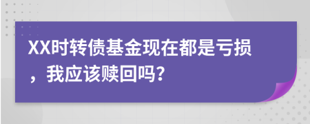 XX时转债基金现在都是亏损，我应该赎回吗？