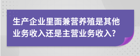 生产企业里面兼营养殖是其他业务收入还是主营业务收入?