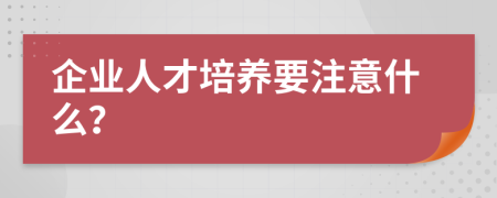 企业人才培养要注意什么？