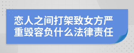 恋人之间打架致女方严重毁容负什么法律责任