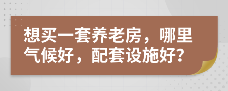 想买一套养老房，哪里气候好，配套设施好？