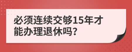 必须连续交够15年才能办理退休吗？