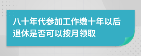 八十年代参加工作缴十年以后退休是否可以按月领取