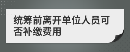 统筹前离开单位人员可否补缴费用