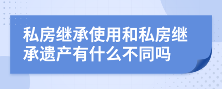 私房继承使用和私房继承遗产有什么不同吗