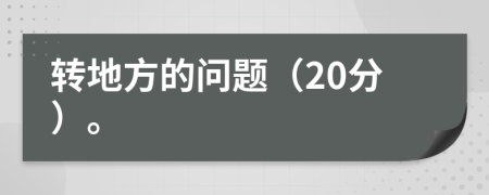 转地方的问题（20分）。