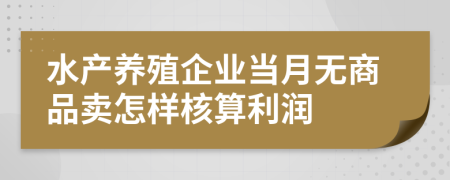 水产养殖企业当月无商品卖怎样核算利润