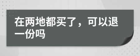 在两地都买了，可以退一份吗