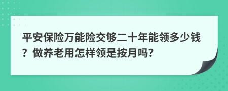 平安保险万能险交够二十年能领多少钱？做养老用怎样领是按月吗？