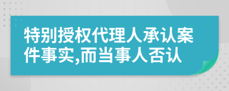 特别授权代理人承认案件事实,而当事人否认