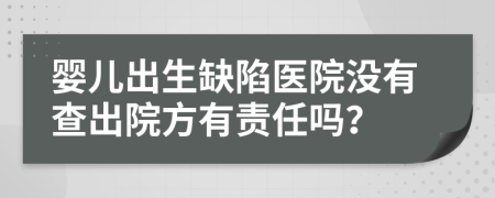 婴儿出生缺陷医院没有查出院方有责任吗？
