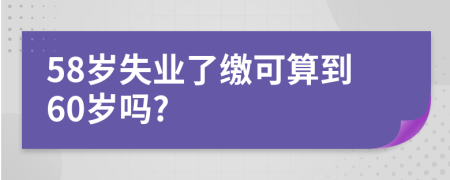 58岁失业了缴可算到60岁吗?
