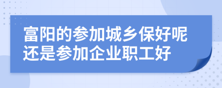 富阳的参加城乡保好呢还是参加企业职工好