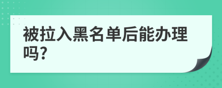 被拉入黑名单后能办理吗?