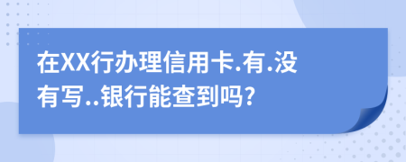 在XX行办理信用卡.有.没有写..银行能查到吗?
