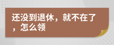 还没到退休，就不在了，怎么领