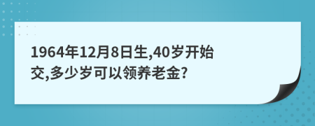 1964年12月8日生,40岁开始交,多少岁可以领养老金?