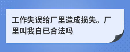 工作失误给厂里造成损失。厂里叫我自已合法吗