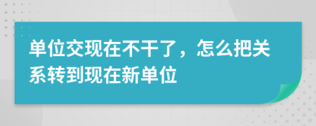 单位交现在不干了，怎么把关系转到现在新单位