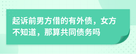 起诉前男方借的有外债，女方不知道，那算共同债务吗