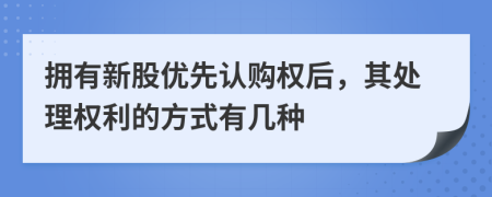 拥有新股优先认购权后，其处理权利的方式有几种