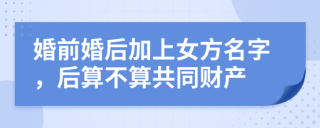 婚前婚后加上女方名字，后算不算共同财产