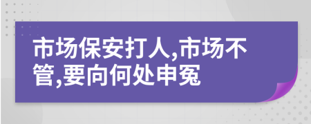 市场保安打人,市场不管,要向何处申冤