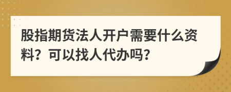 股指期货法人开户需要什么资料？可以找人代办吗？