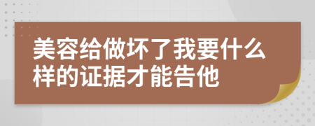 美容给做坏了我要什么样的证据才能告他